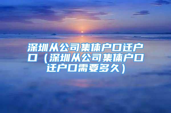 深圳从公司集体户口迁户口（深圳从公司集体户口迁户口需要多久）