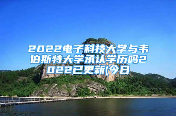 2022电子科技大学与韦伯斯特大学承认学历吗2022已更新(今日