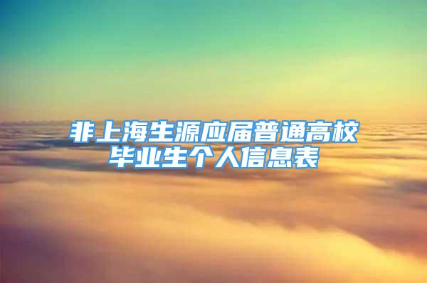 非上海生源应届普通高校毕业生个人信息表