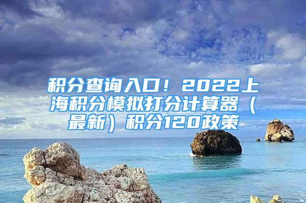 积分查询入口！2022上海积分模拟打分计算器（最新）积分120政策