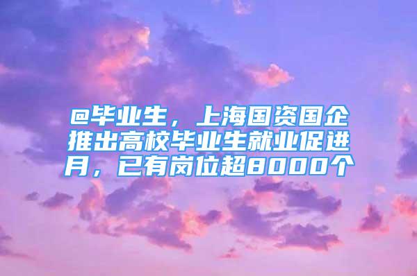 @毕业生，上海国资国企推出高校毕业生就业促进月，已有岗位超8000个