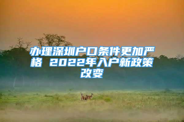 办理深圳户口条件更加严格 2022年入户新政策改变