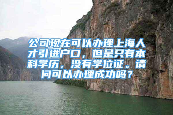 公司现在可以办理上海人才引进户口，但是只有本科学历，没有学位证。请问可以办理成功吗？