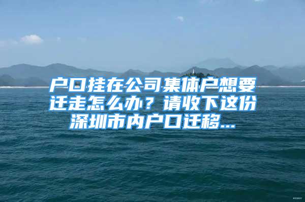 户口挂在公司集体户想要迁走怎么办？请收下这份深圳市内户口迁移...