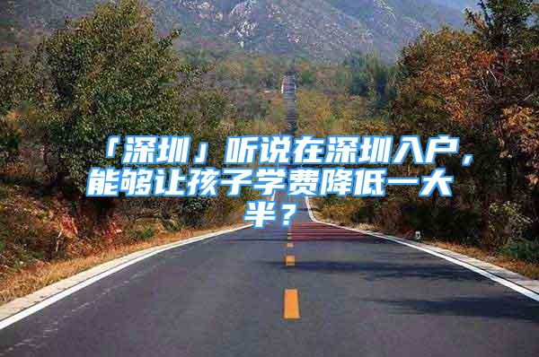 「深圳」听说在深圳入户，能够让孩子学费降低一大半？