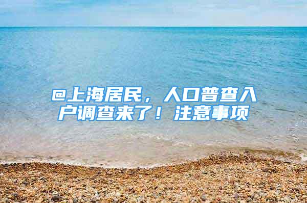 @上海居民，人口普查入户调查来了！注意事项→