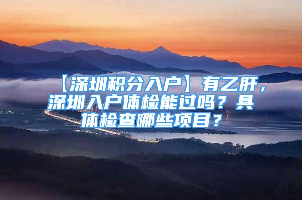 【深圳积分入户】有乙肝，深圳入户体检能过吗？具体检查哪些项目？