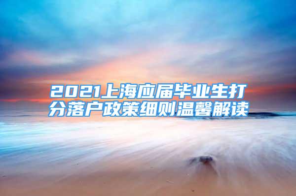 2021上海应届毕业生打分落户政策细则温馨解读