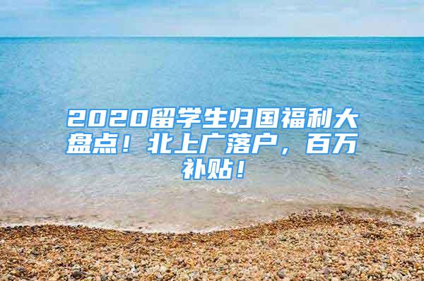 2020留学生归国福利大盘点！北上广落户，百万补贴！