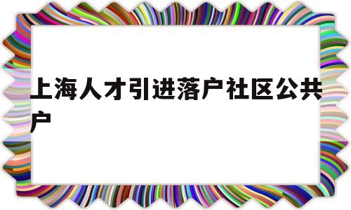 上海人才引进落户社区公共户(上海人才引进落户社区公共户地址) 留学生入户深圳