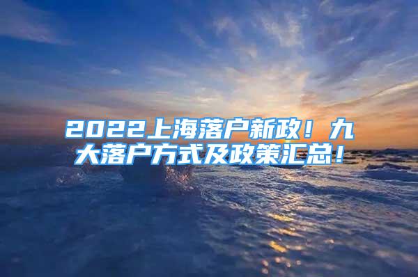 2022上海落户新政！九大落户方式及政策汇总！