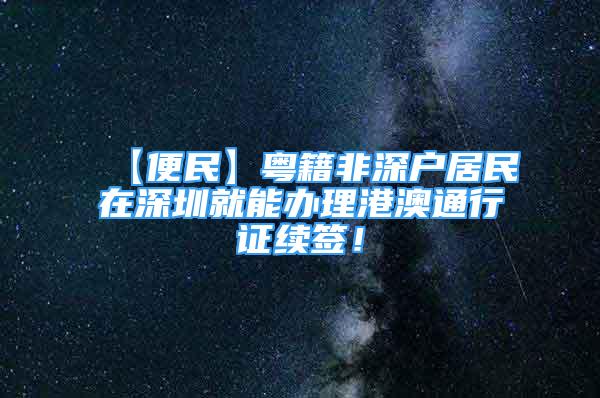 【便民】粤籍非深户居民在深圳就能办理港澳通行证续签！