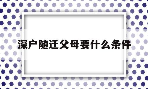 深户随迁父母要什么条件(孩子是深户,父母能随迁吗) 深圳核准入户