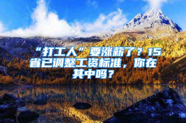 “打工人”要涨薪了？15省已调整工资标准，你在其中吗？