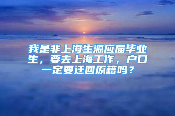 我是非上海生源应届毕业生，要去上海工作，户口一定要迁回原籍吗？