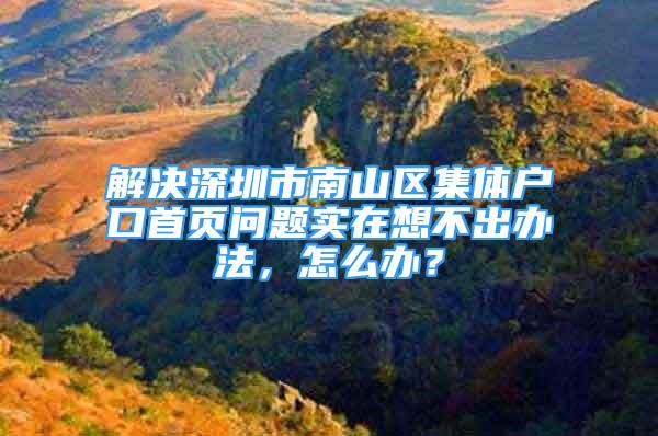 解决深圳市南山区集体户口首页问题实在想不出办法，怎么办？