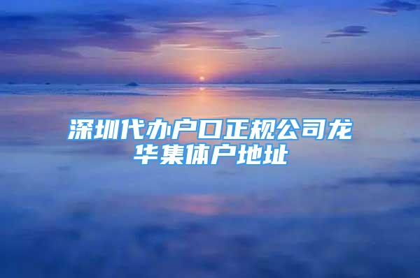 深圳代办户口正规公司龙华集体户地址