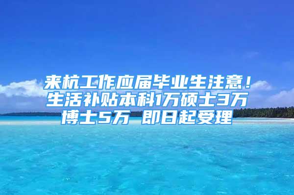 来杭工作应届毕业生注意！生活补贴本科1万硕士3万博士5万 即日起受理