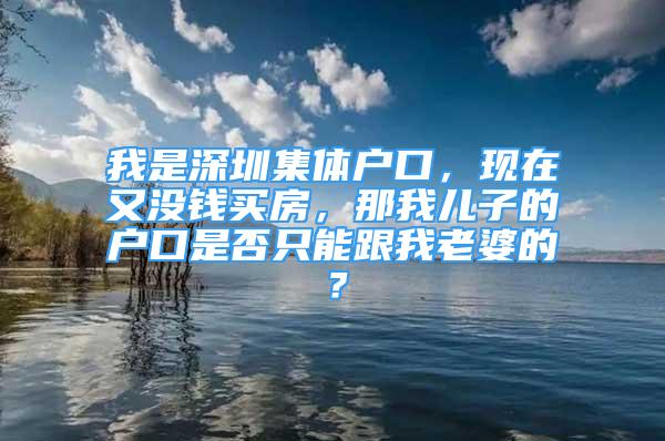 我是深圳集体户口，现在又没钱买房，那我儿子的户口是否只能跟我老婆的？