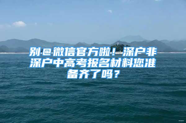 别＠微信官方啦！深户非深户中高考报名材料您准备齐了吗？