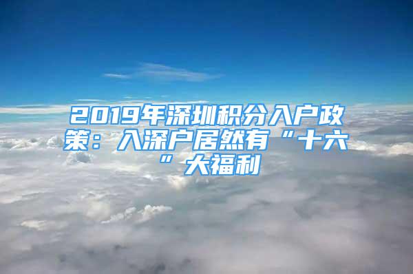 2019年深圳积分入户政策：入深户居然有“十六”大福利