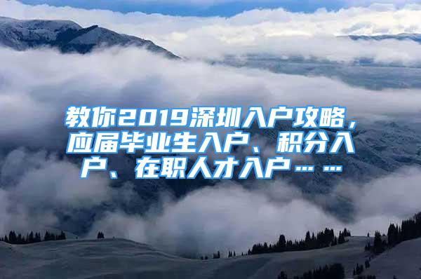 教你2019深圳入户攻略，应届毕业生入户、积分入户、在职人才入户……