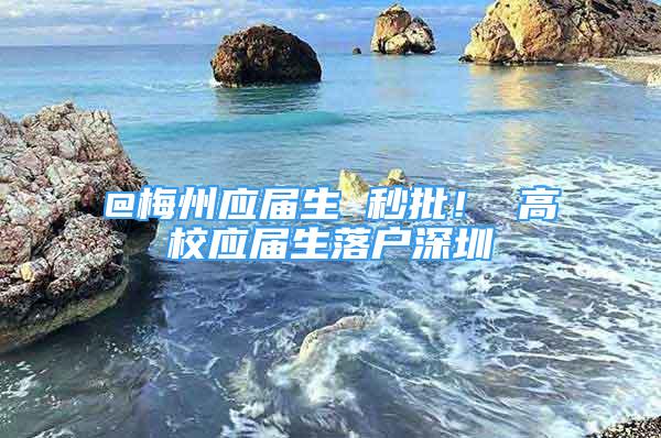 @梅州应届生 秒批！ 高校应届生落户深圳