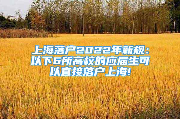 上海落户2022年新规：以下6所高校的应届生可以直接落户上海!