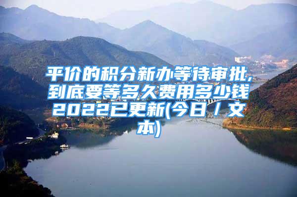 平价的积分新办等待审批,到底要等多久费用多少钱2022已更新(今日／文本)