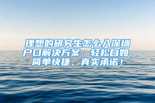 理想的研究生怎么入深圳户口解决方案：轻松自如、简单快捷、真实承诺！