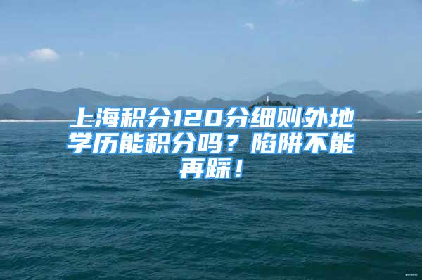 上海积分120分细则外地学历能积分吗？陷阱不能再踩！