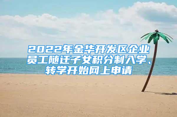 2022年金华开发区企业员工随迁子女积分制入学、转学开始网上申请