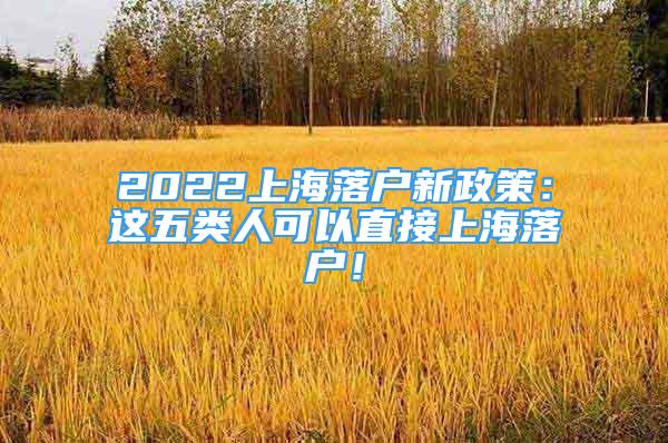 2022上海落户新政策：这五类人可以直接上海落户！