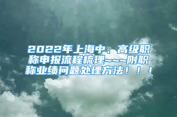 2022年上海中、高级职称申报流程梳理~~~附职称业绩问题处理方法！！！