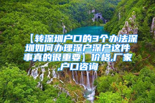 【转深圳户口的3个办法深圳如何办理深户深户这件事真的很重要】价格,厂家,户口咨询