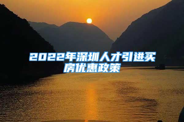 2022年深圳人才引进买房优惠政策