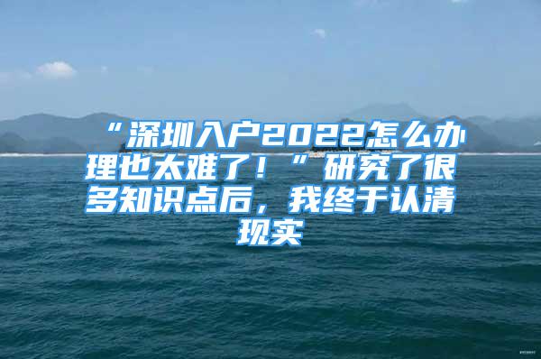 “深圳入户2022怎么办理也太难了！”研究了很多知识点后，我终于认清现实