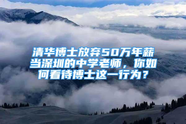 清华博士放弃50万年薪当深圳的中学老师，你如何看待博士这一行为？