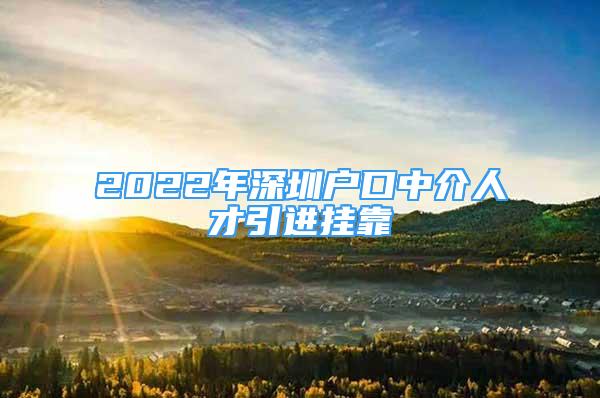 2022年深圳户口中介人才引进挂靠