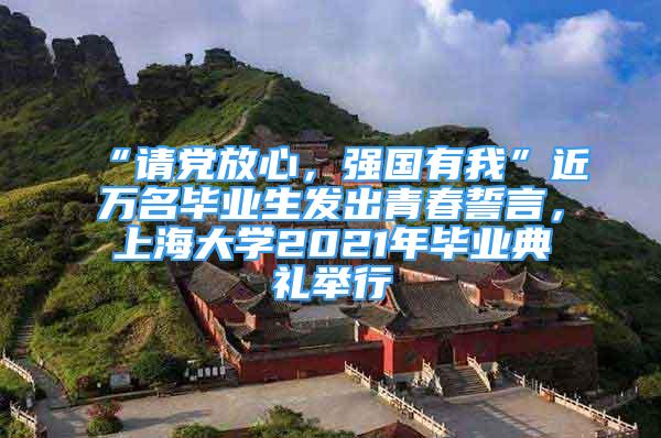 “请党放心，强国有我”近万名毕业生发出青春誓言，上海大学2021年毕业典礼举行