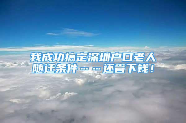 我成功搞定深圳户口老人随迁条件……还省下钱！