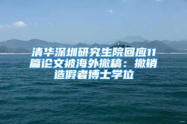 清华深圳研究生院回应11篇论文被海外撤稿：撤销造假者博士学位