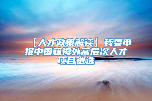 【人才政策解读】我要申报中国籍海外高层次人才项目遴选