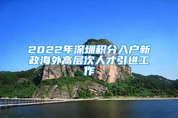 2022年深圳积分入户新政海外高层次人才引进工作