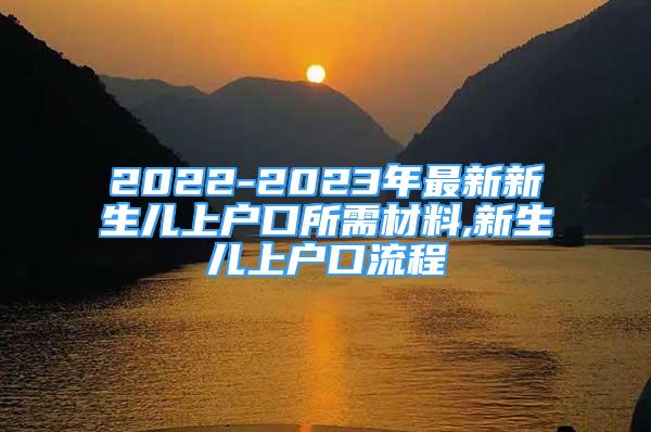 2022-2023年最新新生儿上户口所需材料,新生儿上户口流程