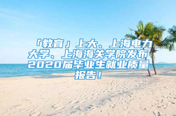 「教育」上大、上海电力大学、上海海关学院发布2020届毕业生就业质量报告！