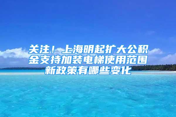 关注！上海明起扩大公积金支持加装电梯使用范围新政策有哪些变化