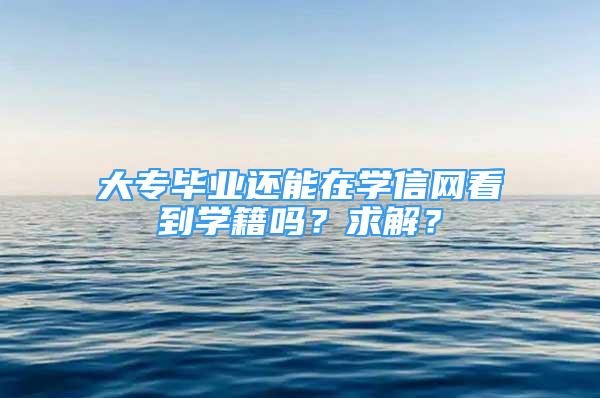 大专毕业还能在学信网看到学籍吗？求解？