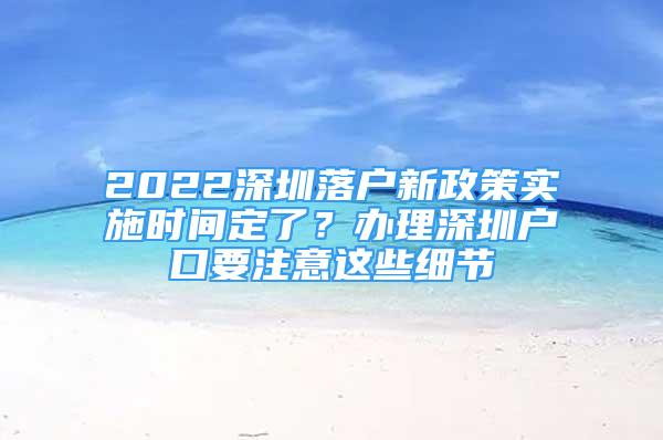 2022深圳落户新政策实施时间定了？办理深圳户口要注意这些细节