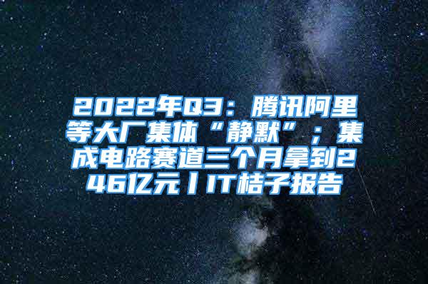 2022年Q3：腾讯阿里等大厂集体“静默”；集成电路赛道三个月拿到246亿元丨IT桔子报告